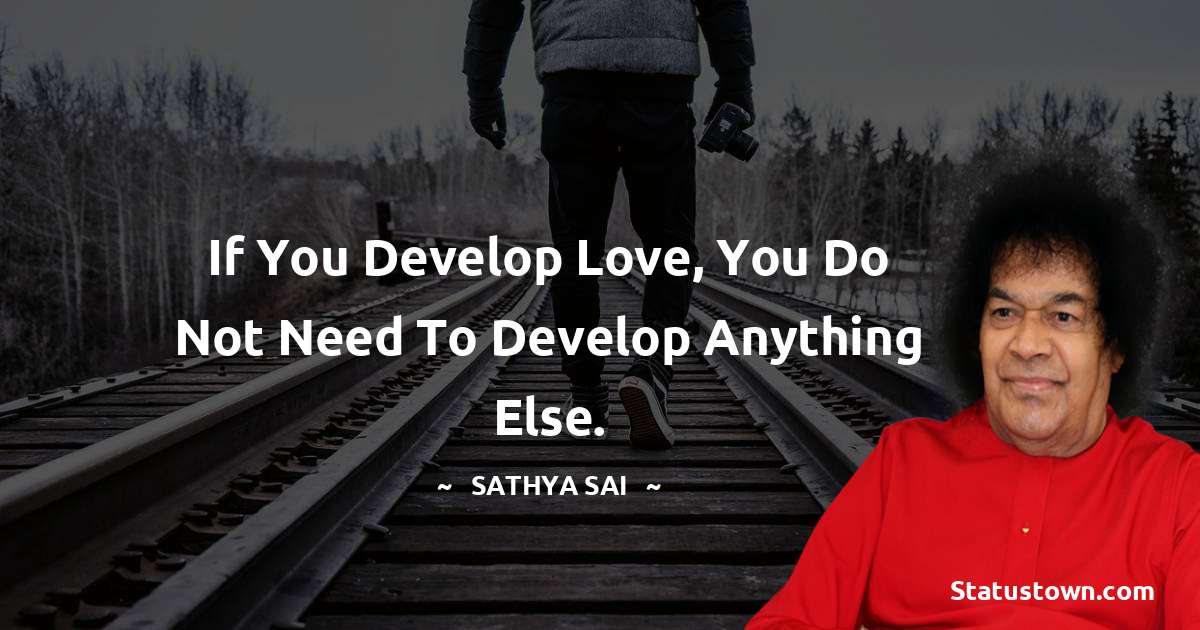 Sathya Sai Baba Quotes - If you develop love, you do not need to develop anything else.