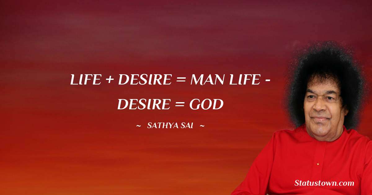 LIFE + DESIRE = MAN
LIFE - DESIRE = GOD - Sathya Sai Baba quotes