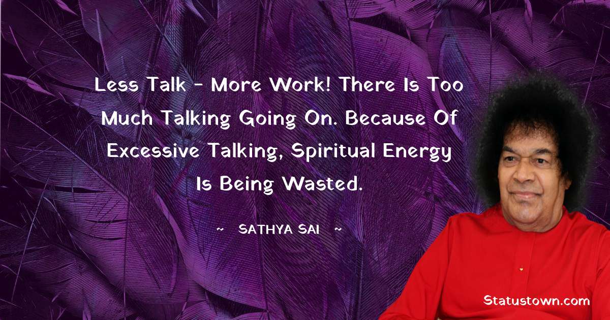 Sathya Sai Baba Quotes - Less talk - more work! There is too much talking going on. Because of excessive talking, spiritual energy is being wasted.