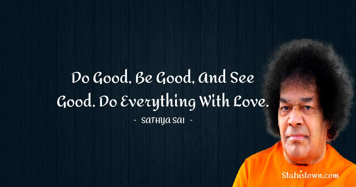 Sathya Sai Baba Quotes - Do good, be good, and see good. Do everything with love.