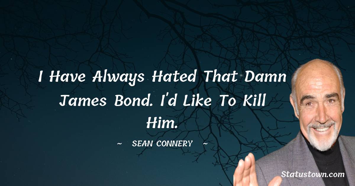 Sean Connery Quotes - I have always hated that damn James Bond. I'd like to kill him.