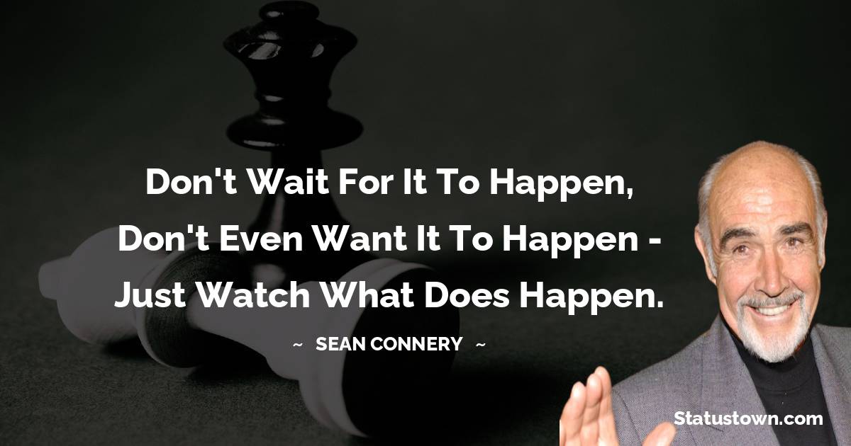 Sean Connery Quotes - Don't wait for it to happen, don't even want it to happen - just watch what does happen.