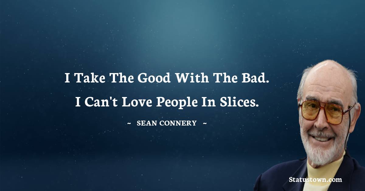 Sean Connery Quotes - I take the good with the bad. I can't love people in slices.