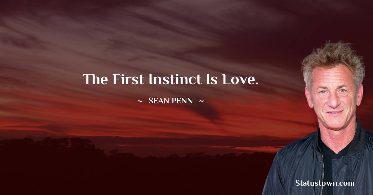 The first instinct is love.