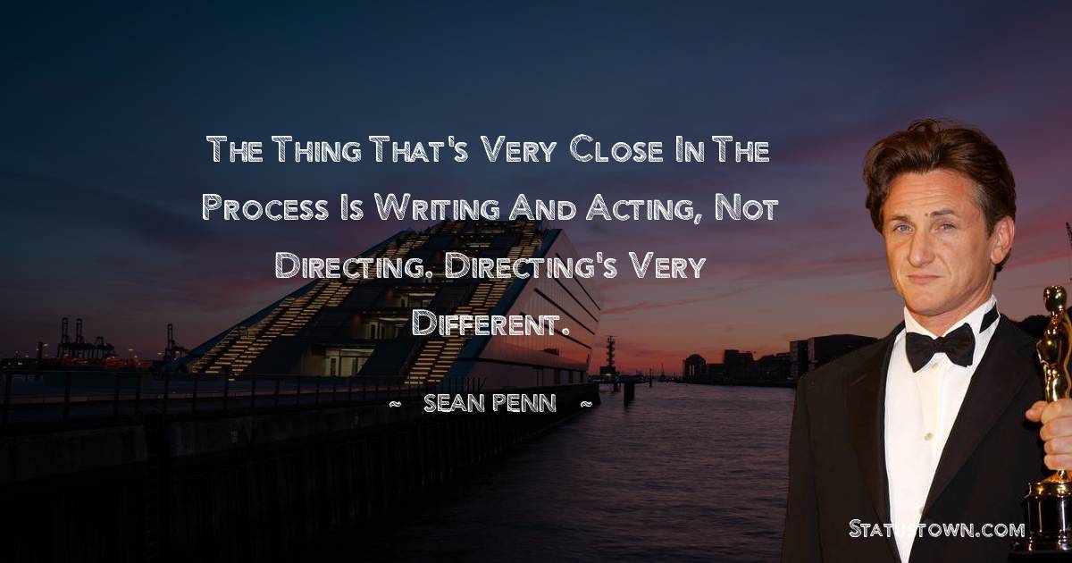 Sean Penn Quotes - The thing that's very close in the process is writing and acting, not directing. Directing's very different.