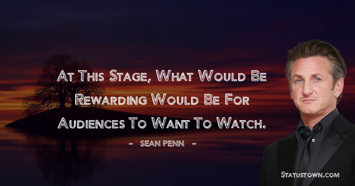 Sean Penn Quotes - At this stage, what would be rewarding would be for audiences to want to watch.