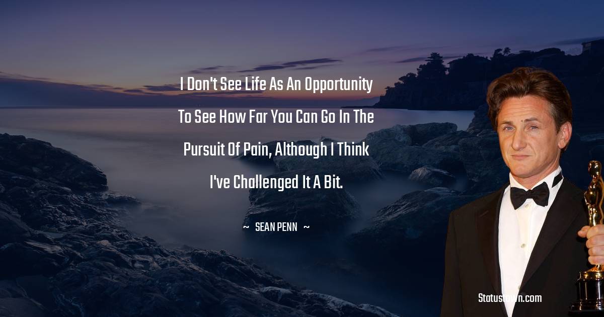Sean Penn Quotes - I don't see life as an opportunity to see how far you can go in the pursuit of pain, although I think I've challenged it a bit.