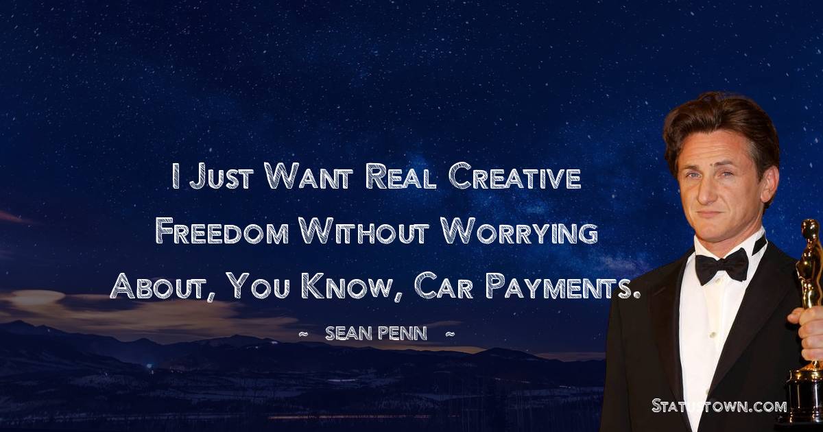 Sean Penn Quotes - I just want real creative freedom without worrying about, you know, car payments.