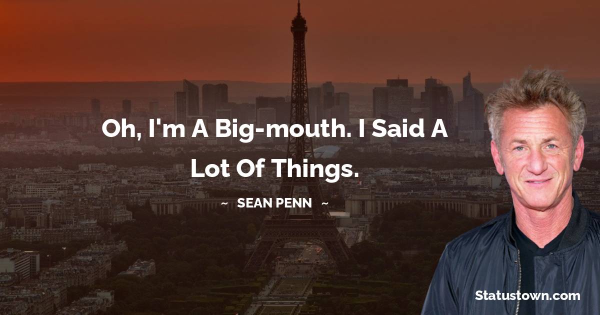 Sean Penn Quotes - Oh, I'm a big-mouth. I said a lot of things.