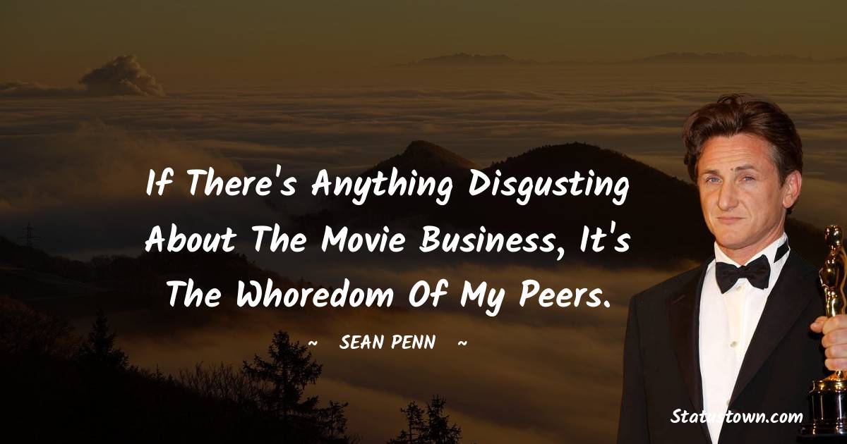 Sean Penn Quotes - If there's anything disgusting about the movie business, it's the whoredom of my peers.