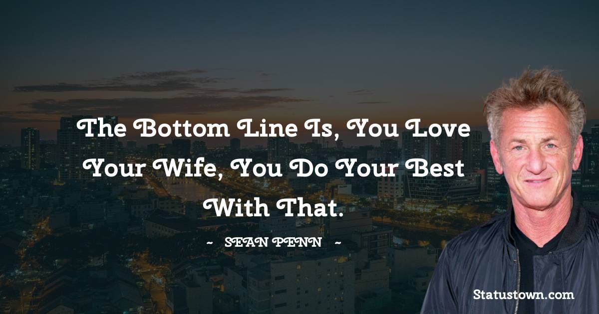 The bottom line is, you love your wife, you do your best with that. - Sean Penn quotes