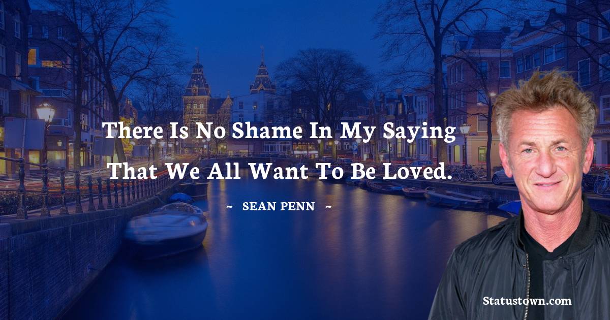 There is no shame in my saying that we all want to be loved. - Sean Penn quotes
