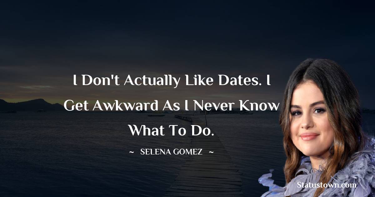Selena Gomez Quotes - I don't actually like dates. I get awkward as I never know what to do.