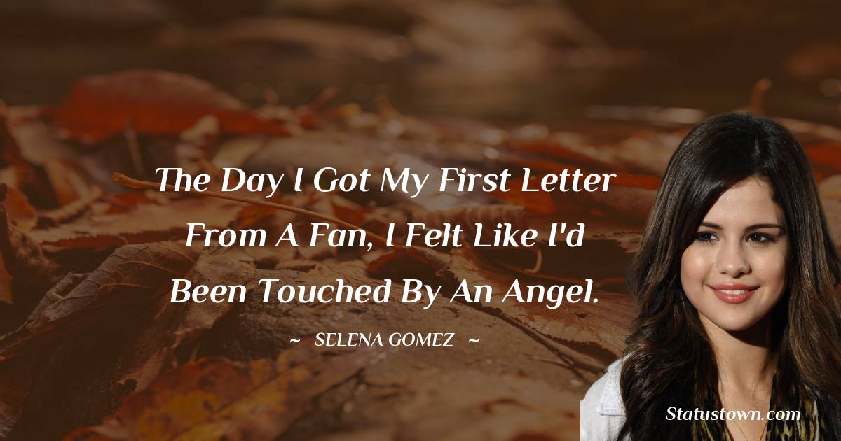 The day I got my first letter from a fan, I felt like I'd been touched by an angel. - Selena Gomez quotes