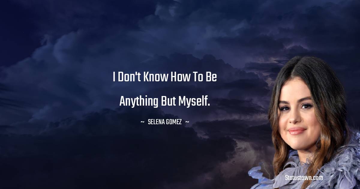 I don't know how to be anything but myself. - Selena Gomez quotes