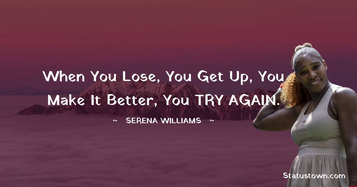 Serena Williams Quotes - When you lose, you get up, you make it better, you TRY AGAIN.
