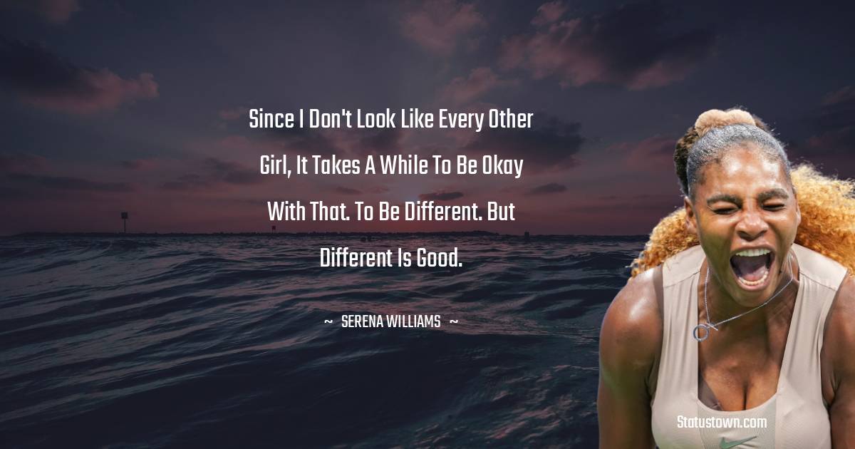 Serena Williams Quotes - Since I don't look like every other girl, it takes a while to be okay with that. To be different. But different is good.