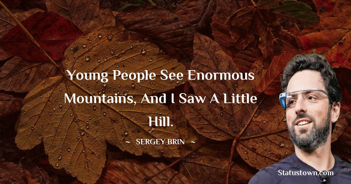 young people see enormous mountains, and I saw a little hill. - Sergey Brin quotes