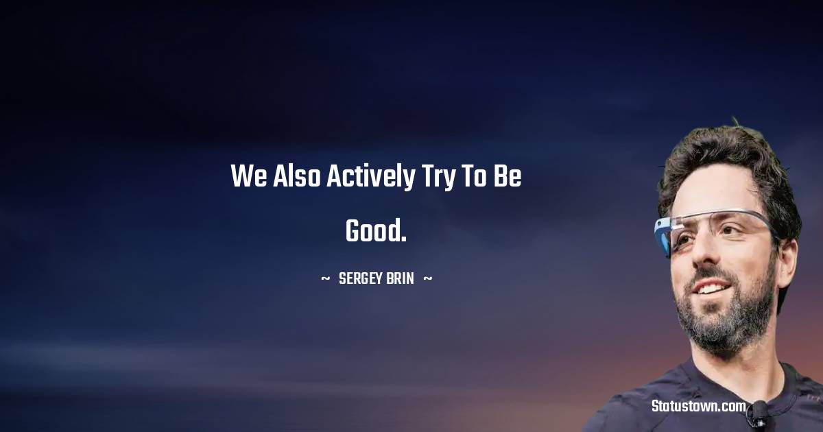 We also actively try to be good. - Sergey Brin quotes