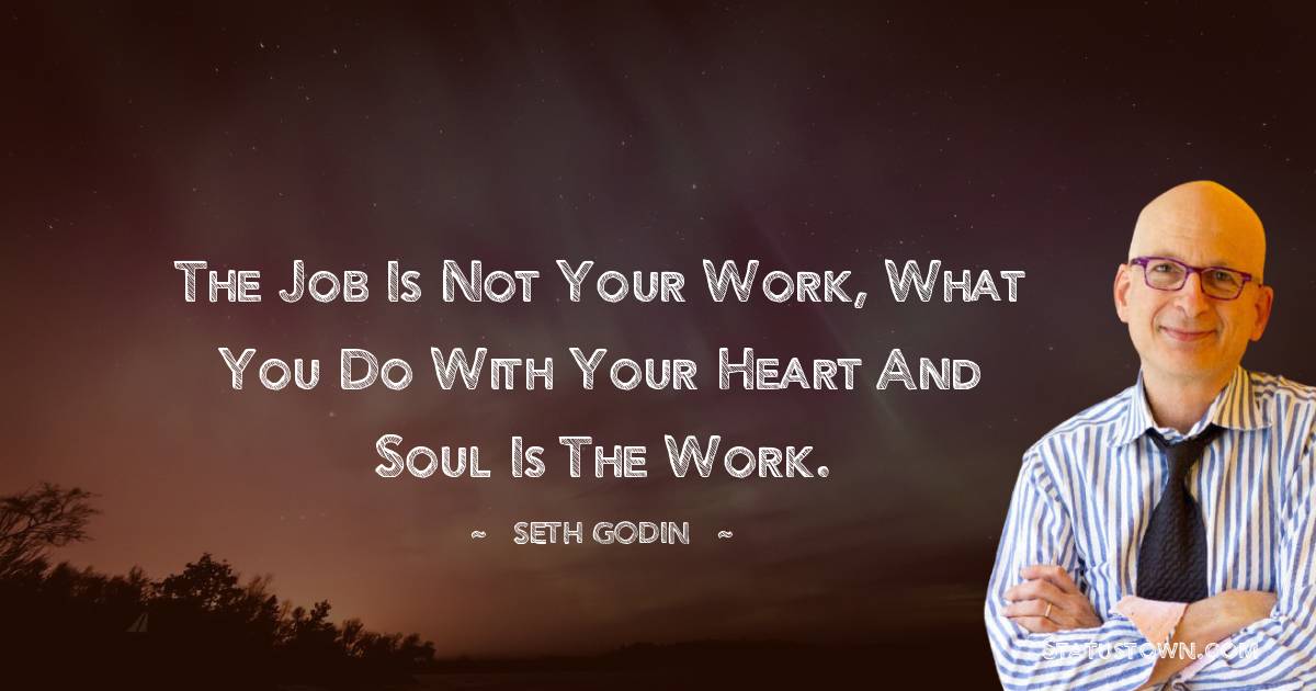 Seth Godin Quotes - The job is not your work, what you do with your heart and soul is the work.