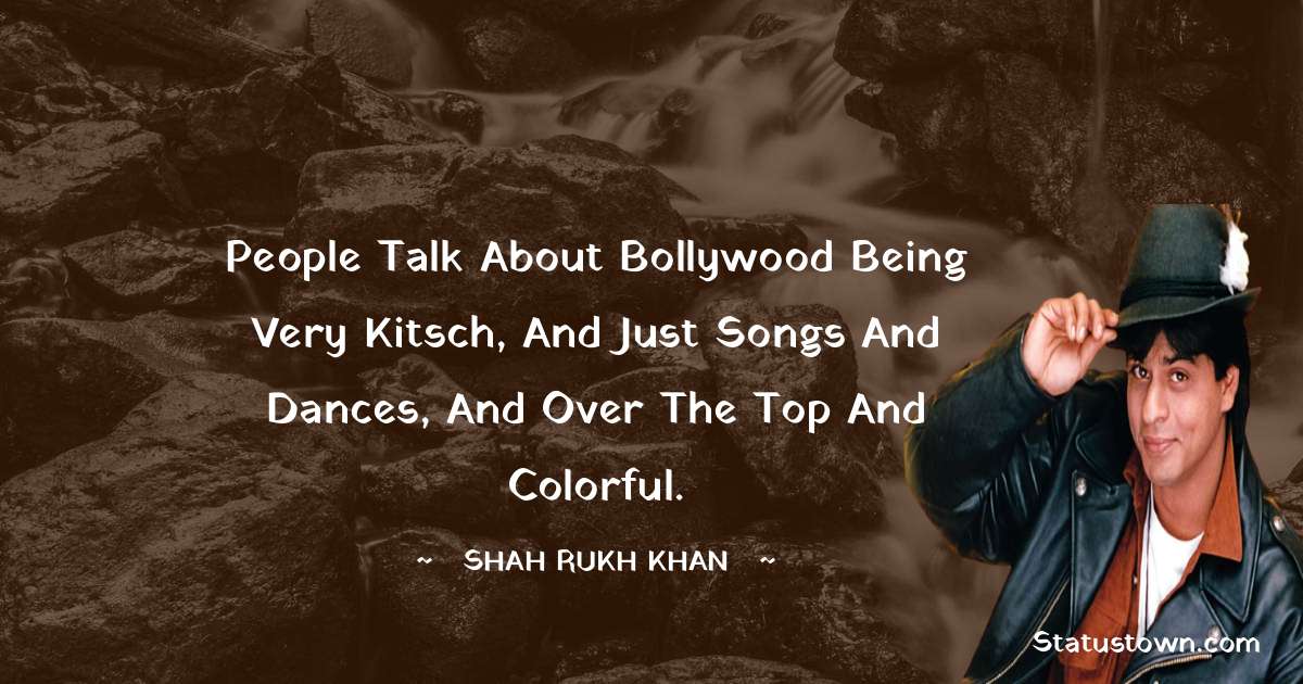 Shah Rukh Khan   Quotes - People talk about Bollywood being very kitsch, and just songs and dances, and over the top and colorful.