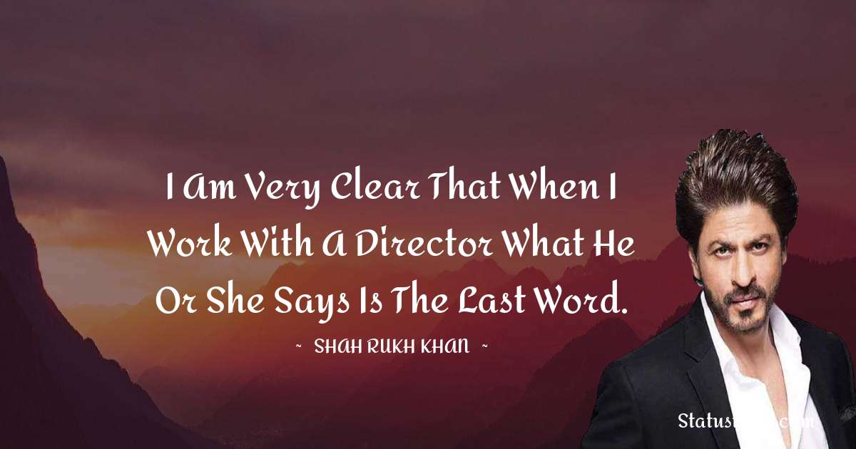 Shah Rukh Khan   Quotes - I am very clear that when I work with a director what he or she says is the last word.