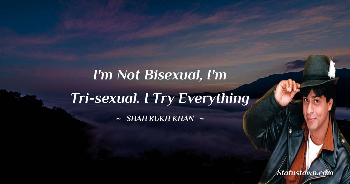 Shah Rukh Khan   Quotes - I'm not bisexual, I'm tri-sexual. I try everything