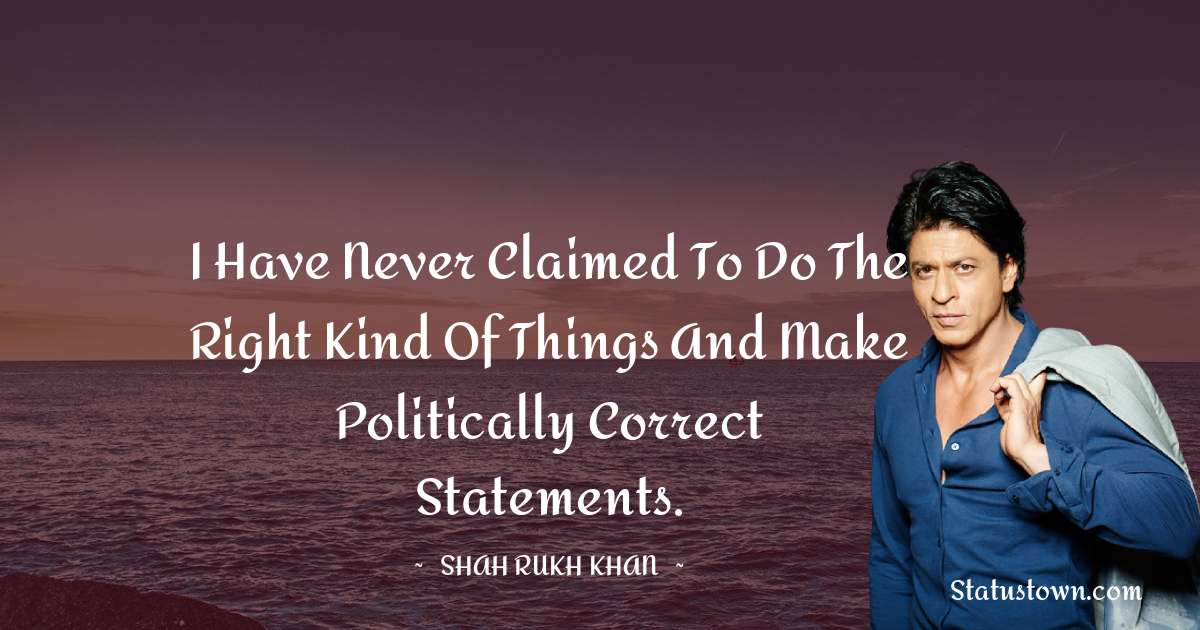 Shah Rukh Khan   Quotes - I have never claimed to do the right kind of things and make politically correct statements.