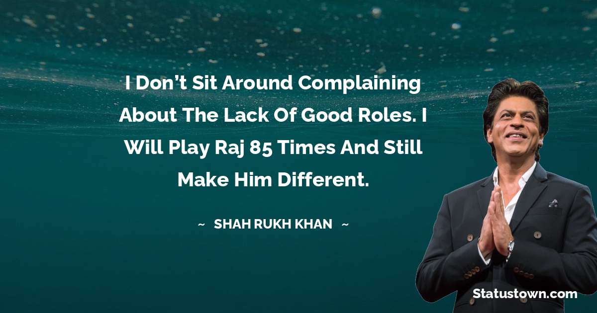 Shah Rukh Khan   Quotes - I don’t sit around complaining about the lack of good roles. I will play Raj 85 times and still make him different.