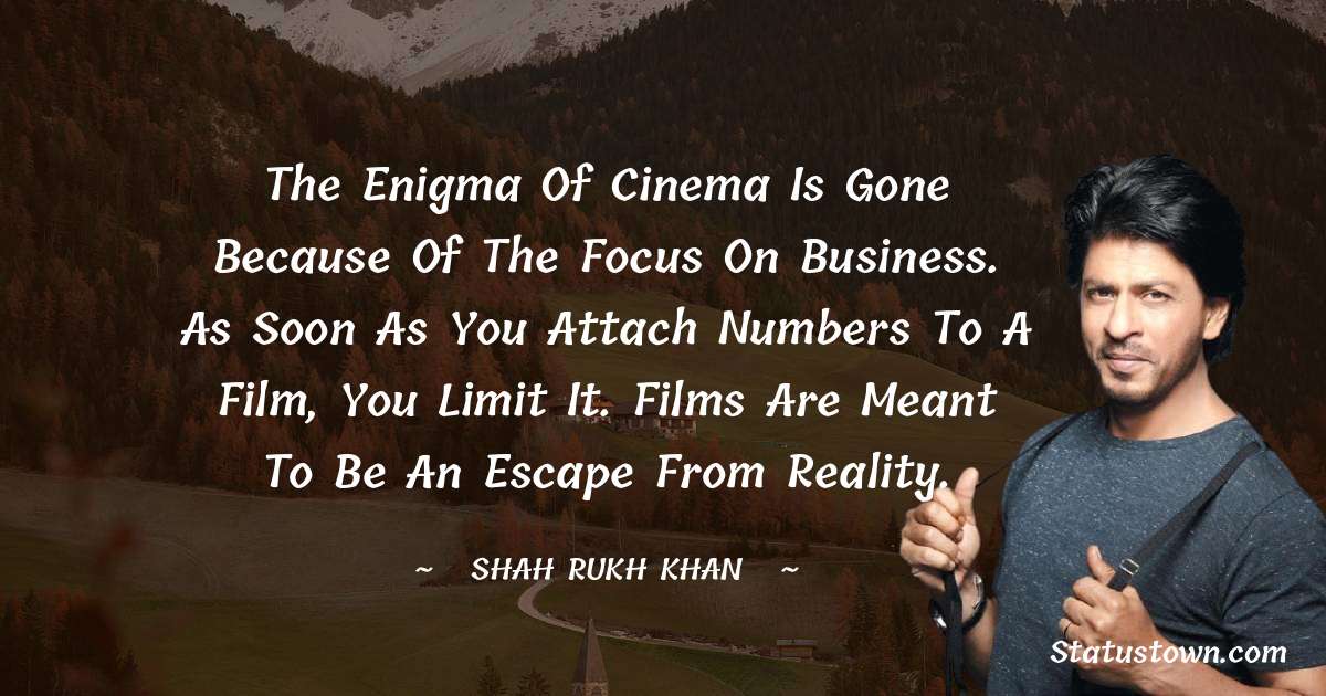 The enigma of cinema is gone because of the focus on business. As soon as you attach numbers to a film, you limit it. Films are meant to be an escape from reality.