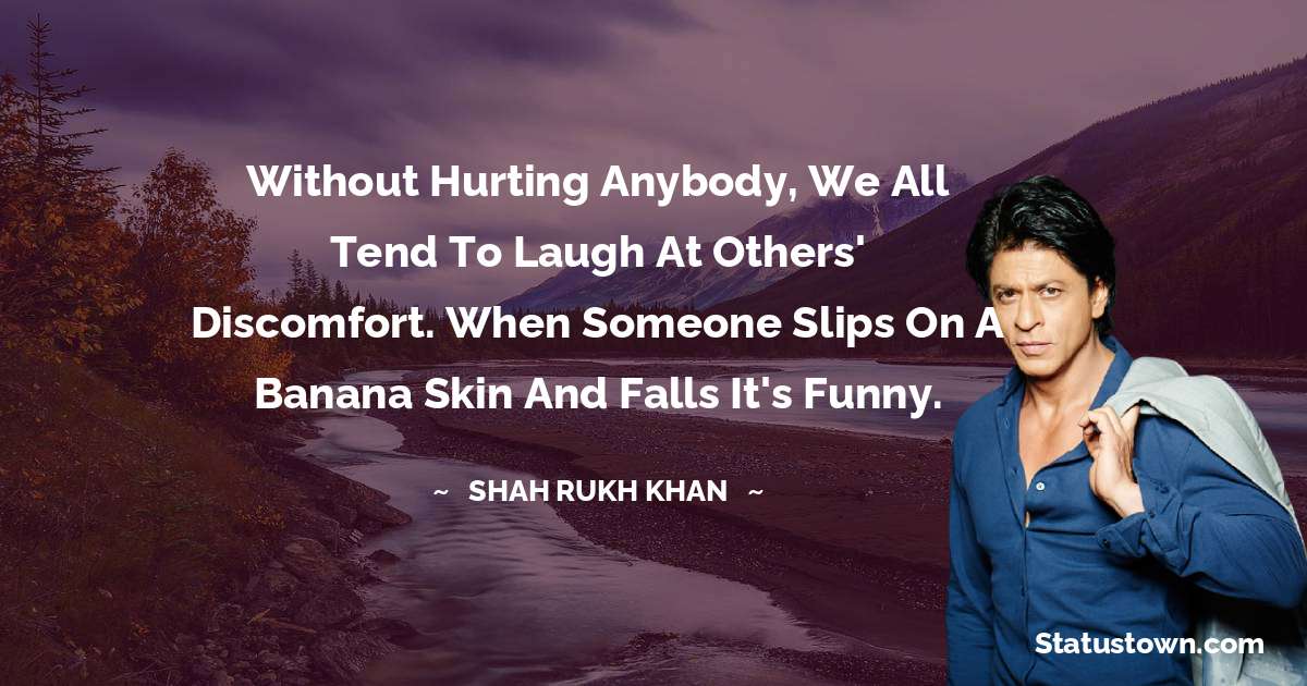 Without hurting anybody, we all tend to laugh at others' discomfort. When someone slips on a banana skin and falls it's funny.