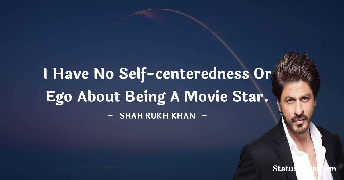 Shah Rukh Khan   Quotes - I have no self-centeredness or ego about being a movie star.