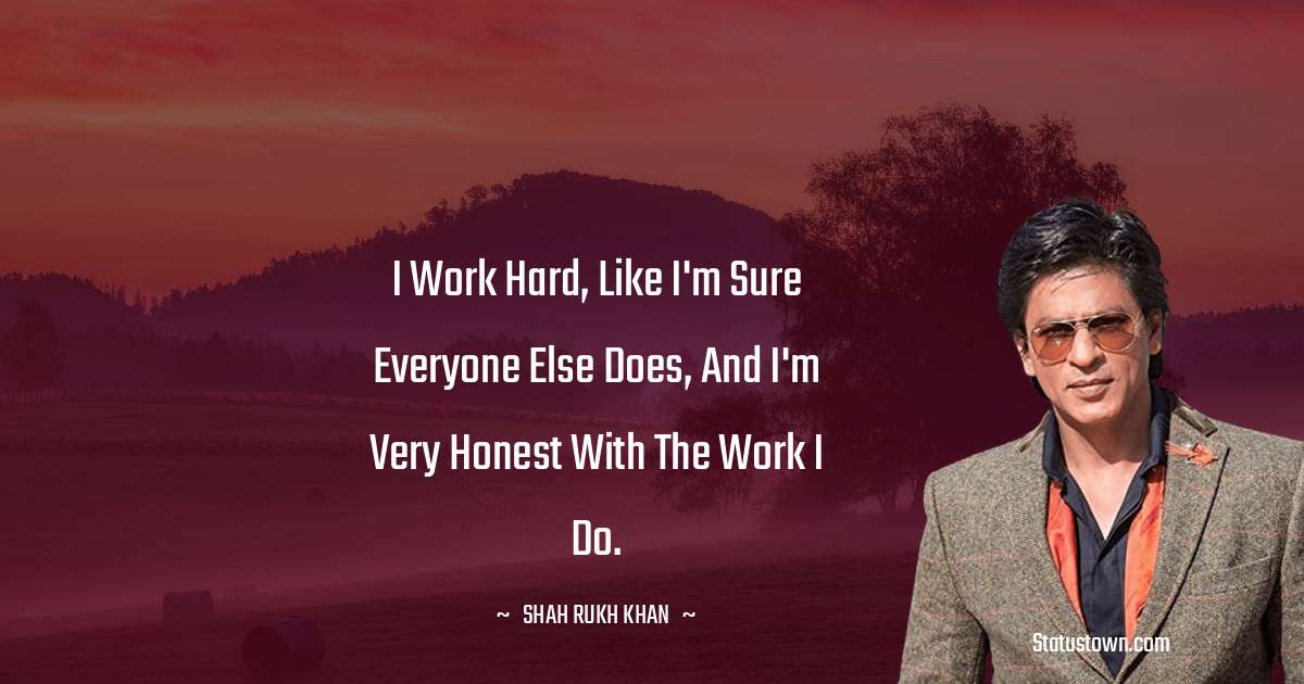 Shah Rukh Khan   Quotes - I work hard, like I'm sure everyone else does, and I'm very honest with the work I do.