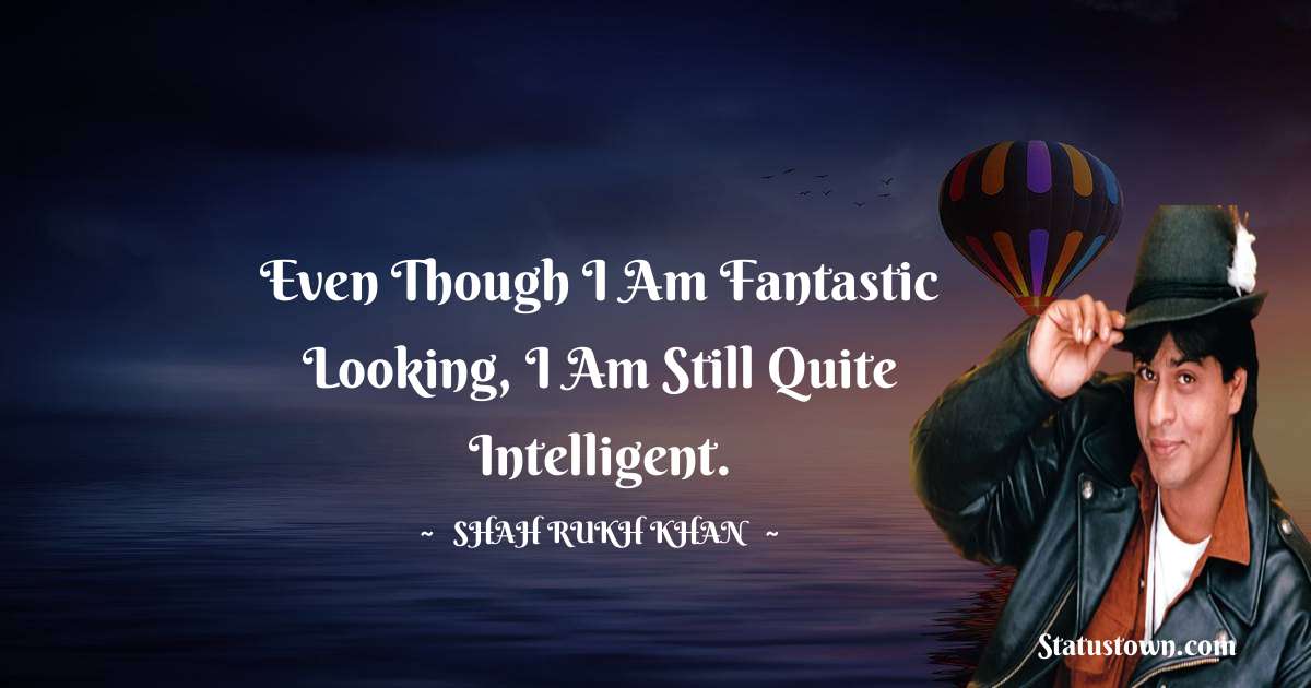 Even though I am fantastic looking, I am still quite intelligent.