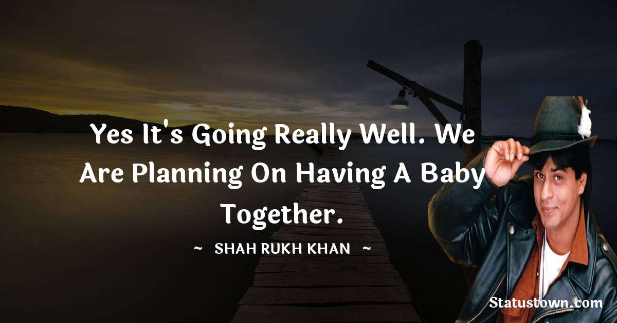 Shah Rukh Khan   Quotes - Yes it's going really well. We are planning on having a baby together.