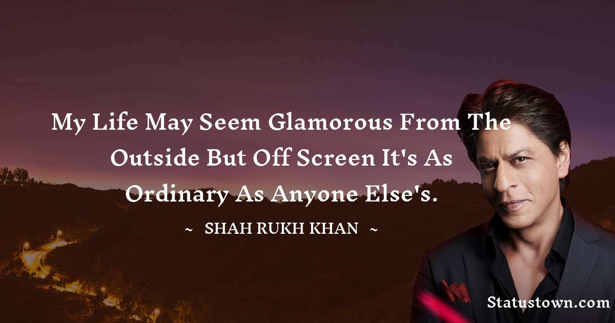 Shah Rukh Khan   Quotes - My life may seem glamorous from the outside but off screen it's as ordinary as anyone else's.