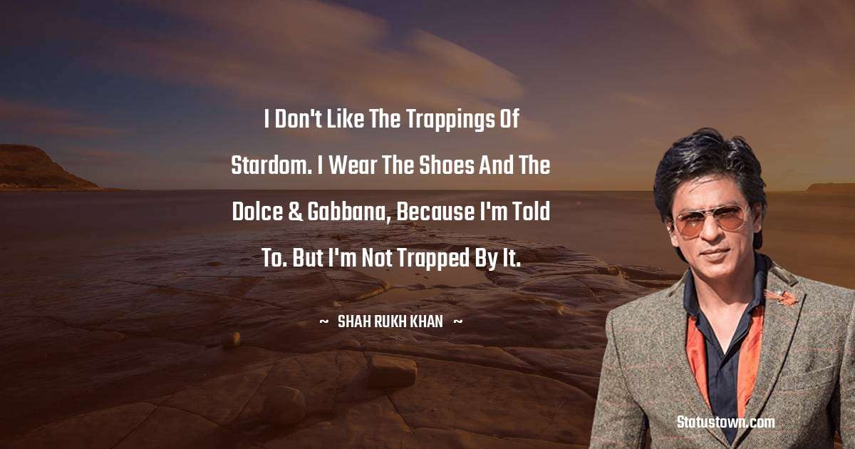 Shah Rukh Khan   Quotes - I don't like the trappings of stardom. I wear the shoes and the Dolce & Gabbana, because I'm told to. But I'm not trapped by it.