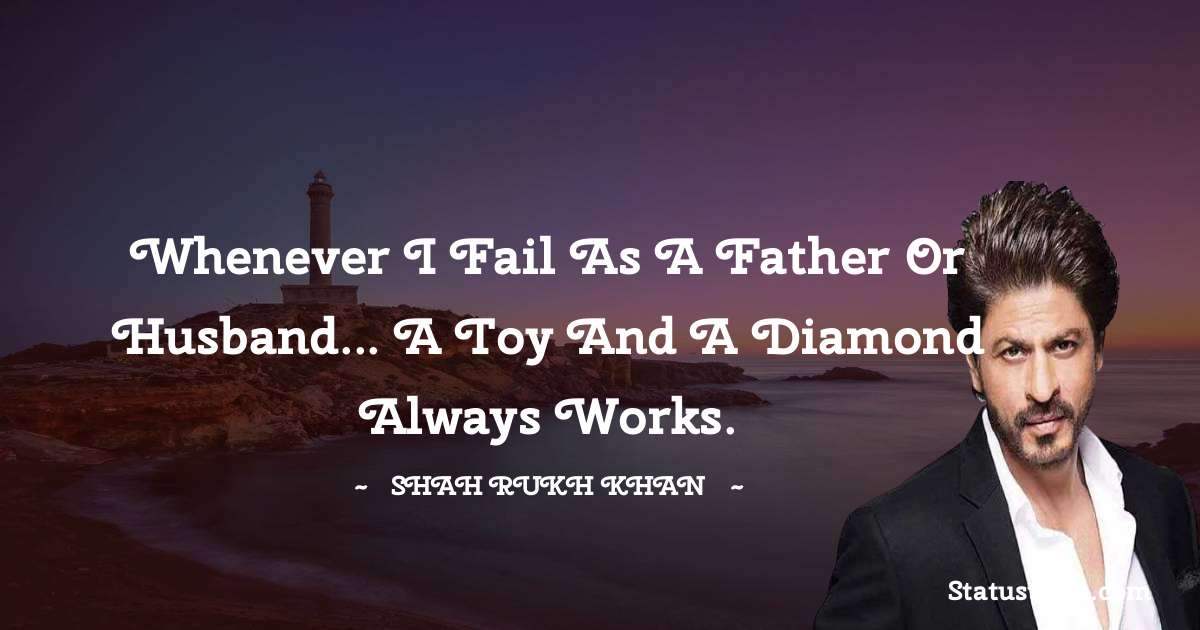 Shah Rukh Khan   Quotes - Whenever I fail as a father or husband... a toy and a diamond always works.