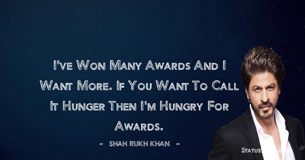 Shah Rukh Khan   Quotes - I've won many awards and I want more. If you want to call it hunger then I'm hungry for awards.