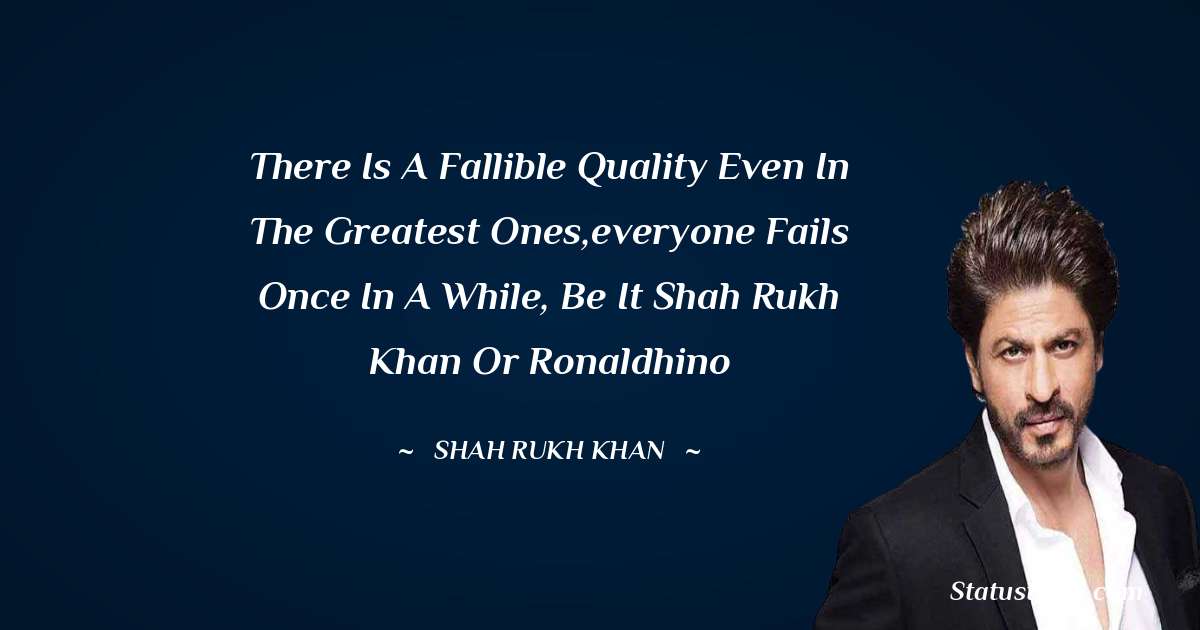 Shah Rukh Khan   Quotes - There is a fallible quality even in the greatest ones,everyone fails once in a while, be it Shah Rukh Khan or Ronaldhino