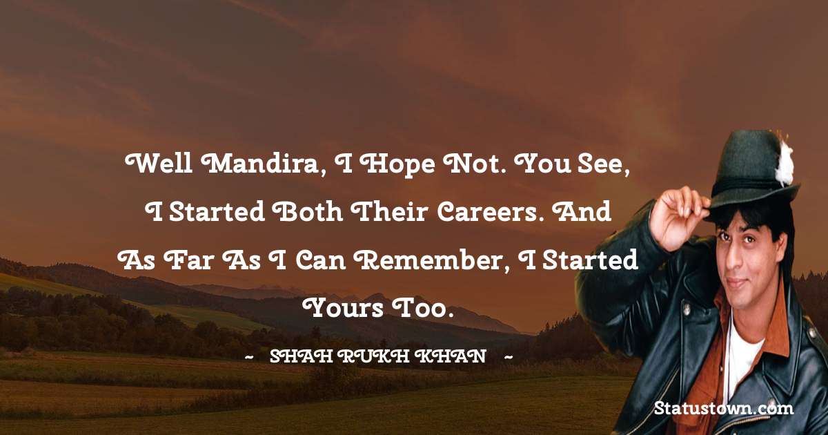 Well Mandira, I hope not. You see, I started both their careers. And as far as i can remember, I started yours too. - Shah Rukh Khan   quotes