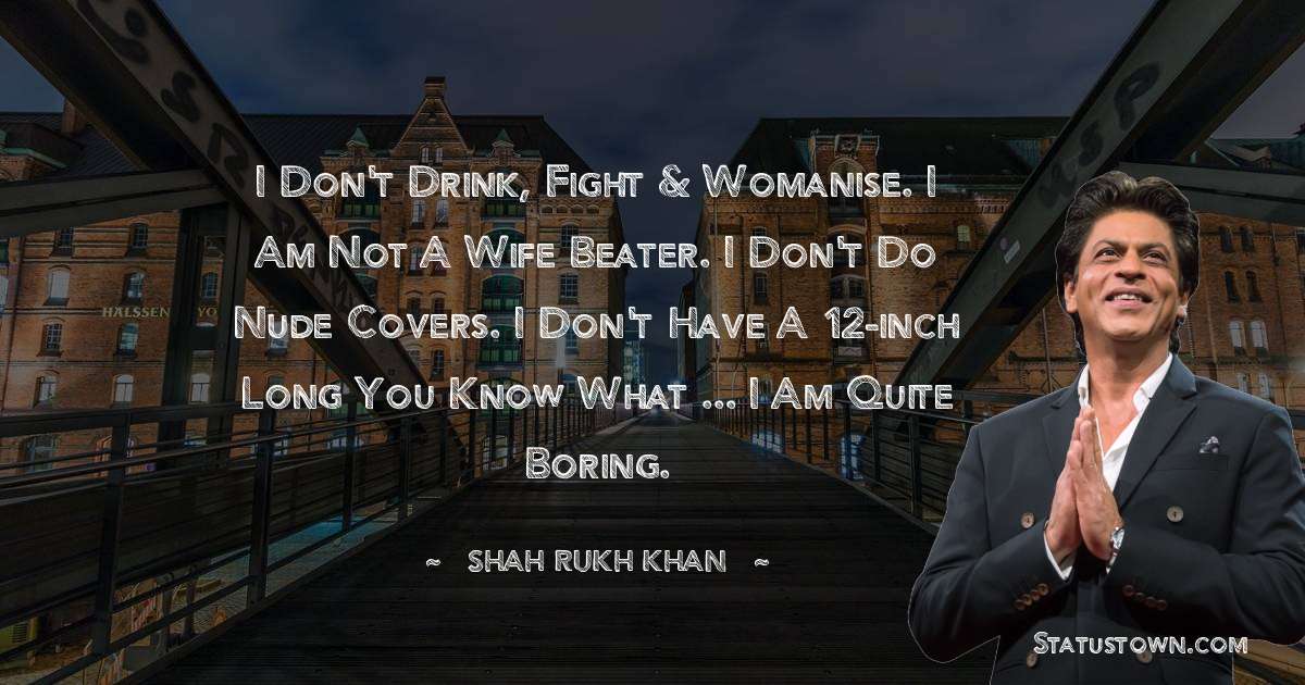 Shah Rukh Khan   Quotes - I don't drink, fight & womanise. I am not a wife beater. I don't do nude covers. I don't have a 12-inch long you know what ... I am quite boring.