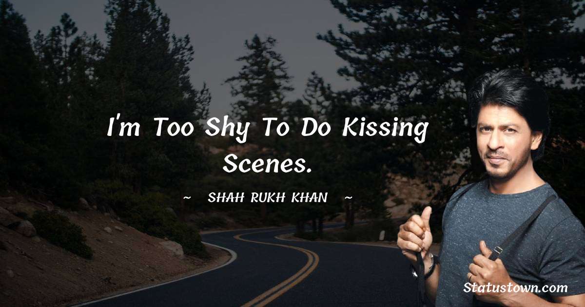 Shah Rukh Khan   Quotes - I'm too shy to do kissing scenes.