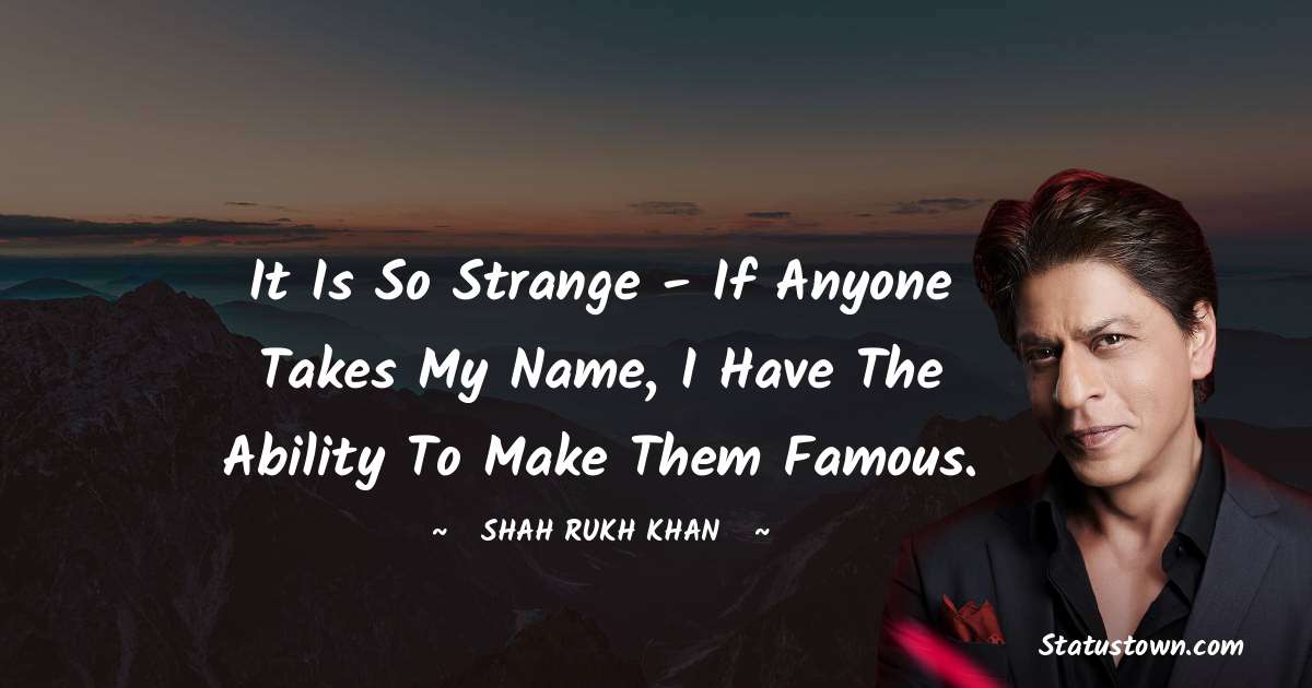 It is so strange - if anyone takes my name, I have the ability to make them famous. - Shah Rukh Khan   quotes