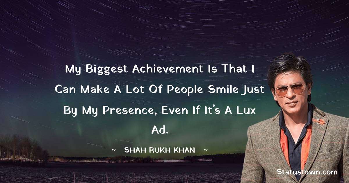 Shah Rukh Khan   Quotes - My biggest achievement is that I can make a lot of people smile just by my presence, even if it's a Lux ad.