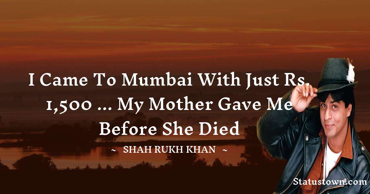 Shah Rukh Khan   Quotes - I Came To Mumbai With Just Rs. 1,500 ... My Mother Gave Me Before She Died