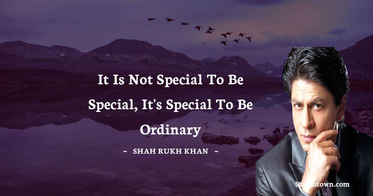 Shah Rukh Khan   Quotes - It is not special to be special, it's special to be ordinary