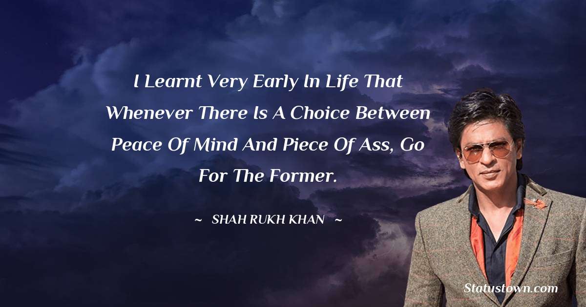 Shah Rukh Khan   Quotes - I learnt very early in life that whenever there is a choice between peace of mind and piece of ass, go for the former.