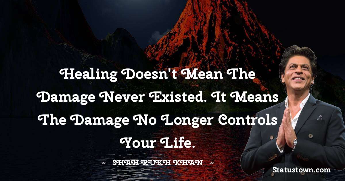 Shah Rukh Khan   Quotes - Healing doesn't mean the damage never existed. It means the damage no longer controls your life.