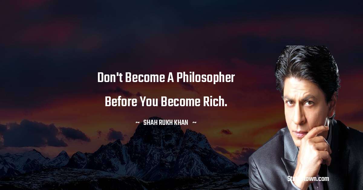 Shah Rukh Khan   Quotes - Don't become a philosopher before you become rich.